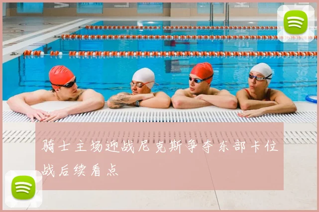 骑士主场迎战尼克斯争夺东部卡位战后续看点