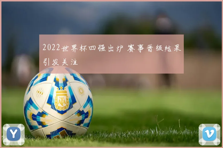 2022世界杯四强出炉 赛事晋级结果引发关注