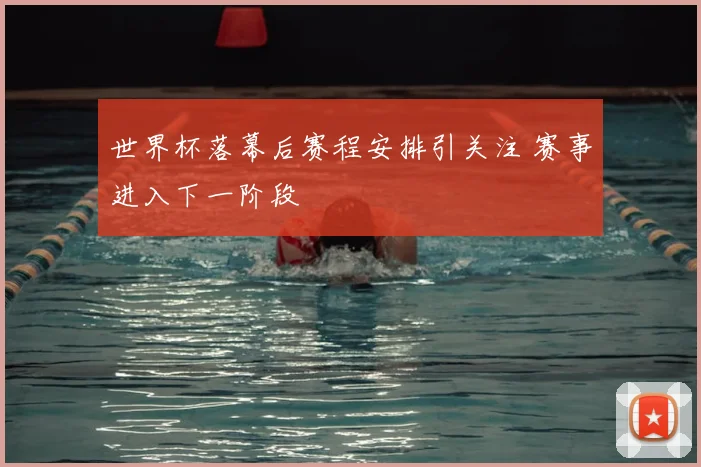 世界杯落幕后赛程安排引关注 赛事进入下一阶段