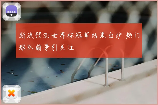 新浪预测世界杯冠军结果出炉 热门球队前景引关注