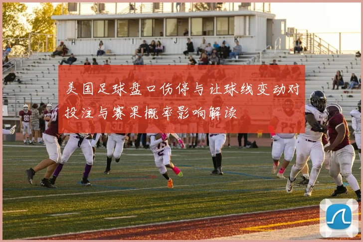 美国足球盘口伤停与让球线变动对投注与赛果概率影响解读