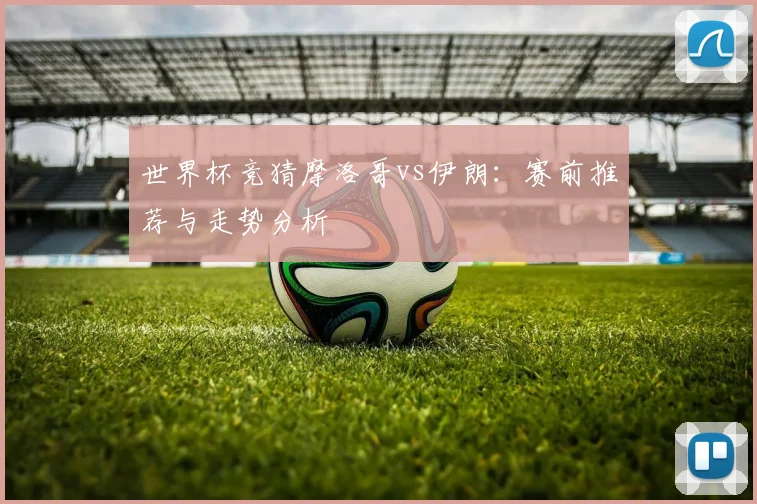 世界杯竞猜摩洛哥vs伊朗:赛前推荐与走势分析