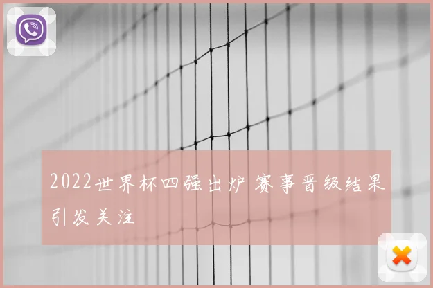 2022世界杯四强出炉 赛事晋级结果引发关注