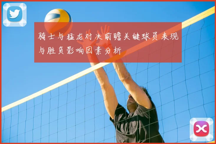 骑士与猛龙对决前瞻关键球员表现与胜负影响因素分析