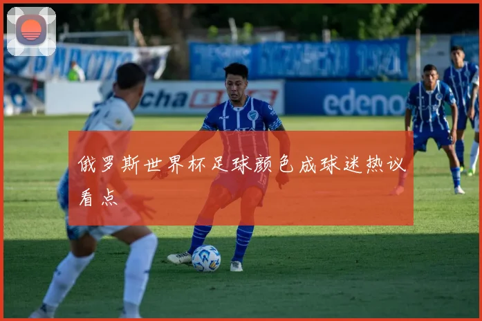 俄罗斯世界杯足球颜色成球迷热议看点