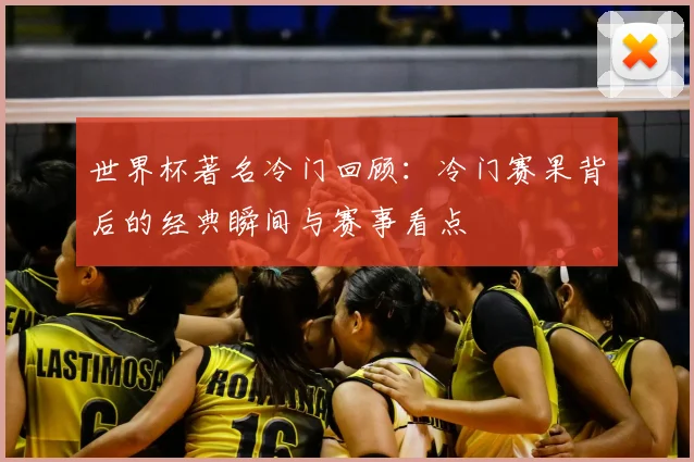 世界杯著名冷门回顾:冷门赛果背后的经典瞬间与赛事看点