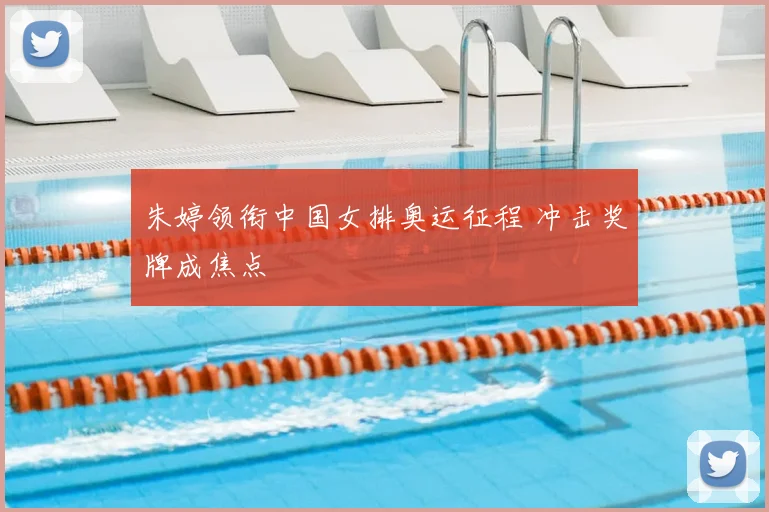朱婷领衔中国女排奥运征程 冲击奖牌成焦点