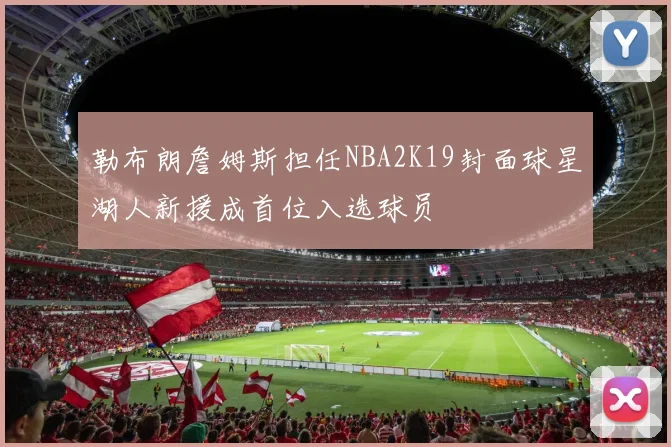 勒布朗詹姆斯担任NBA2K19封面球星湖人新援成首位入选球员