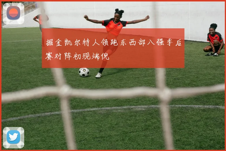掘金凯尔特人领跑东西部八强季后赛对阵初现端倪