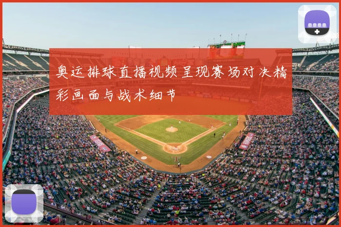 奥运排球直播视频呈现赛场对决精彩画面与战术细节