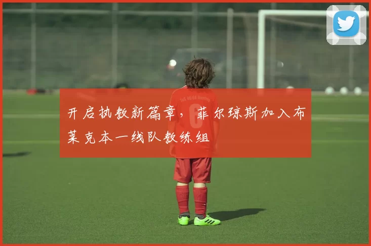 开启执教新篇章，菲尔琼斯加入布莱克本一线队教练组