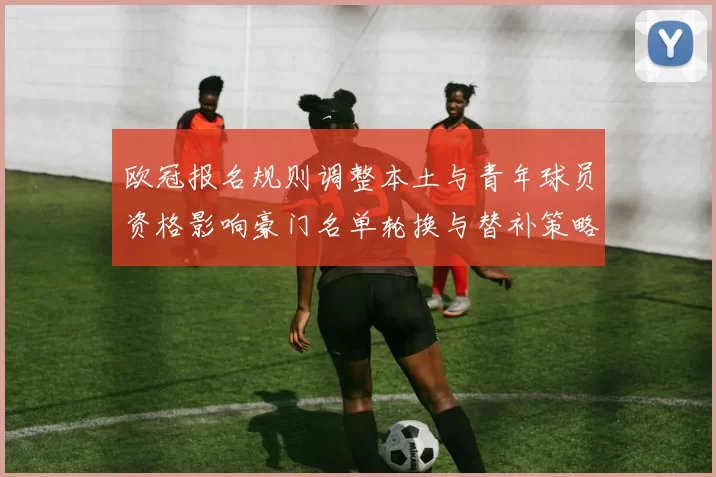欧冠报名规则调整本土与青年球员资格影响豪门名单轮换与替补策略
