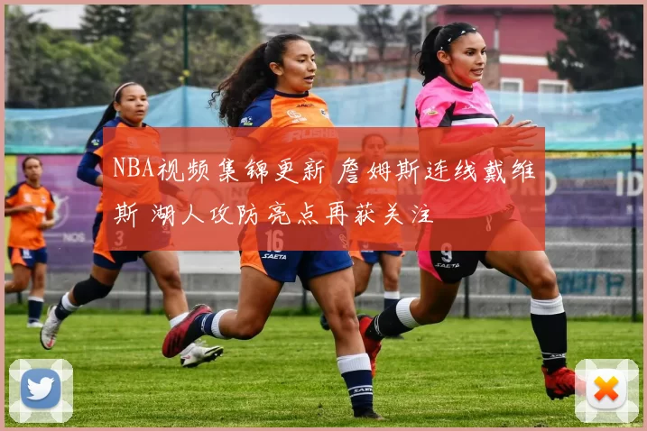 NBA视频集锦更新 詹姆斯连线戴维斯 湖人攻防亮点再获关注