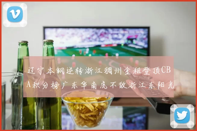 辽宁本钢逆转浙江稠州金租登顶CBA积分榜广东华南虎不敌浙江东阳光药跌至第三