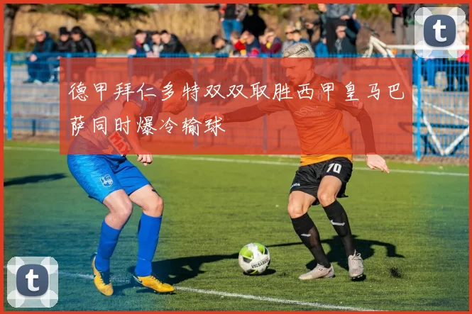 德甲拜仁多特双双取胜西甲皇马巴萨同时爆冷输球