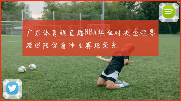 广东体育线直播NBA热血对决全程零延迟陪你看冲击赛场荣光