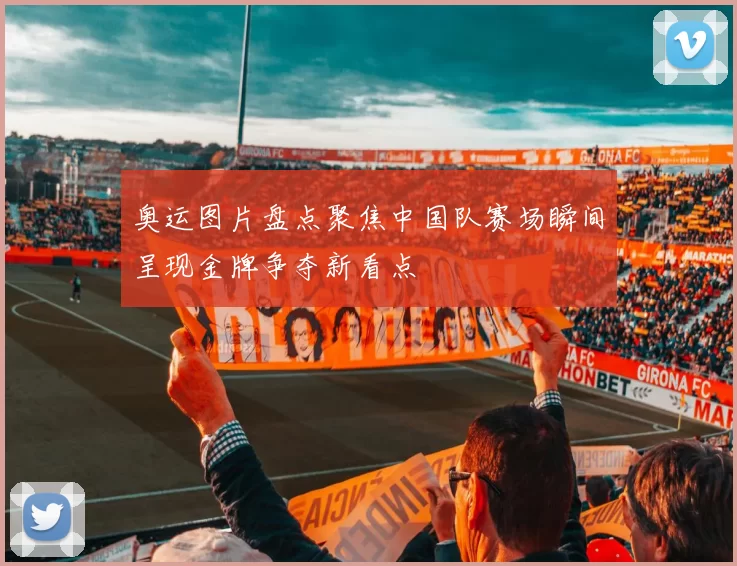 奥运图片盘点聚焦中国队赛场瞬间呈现金牌争夺新看点