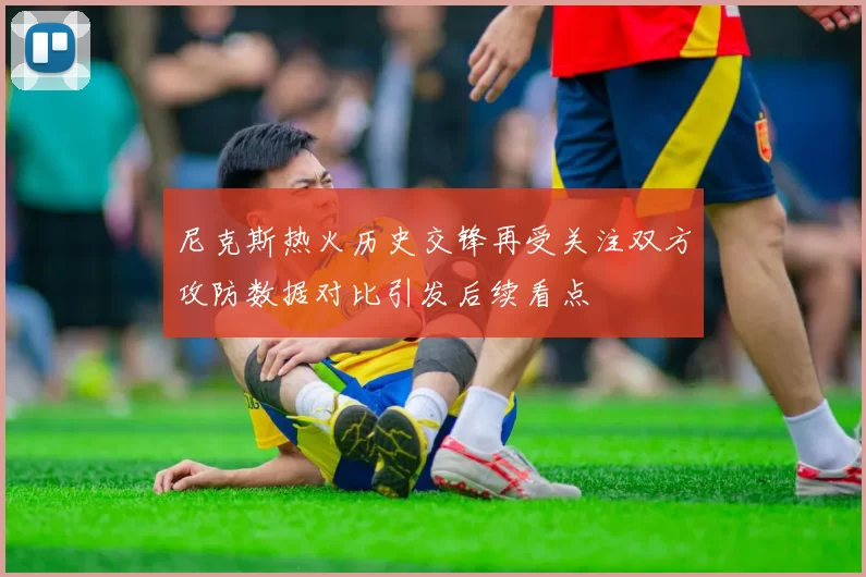 尼克斯热火历史交锋再受关注双方攻防数据对比引发后续看点