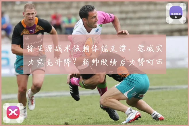 徐正源战术依赖体能支撑，蓉城实力究竟升降？新帅败绩后力赞町田中锋_中超_亚冠_1