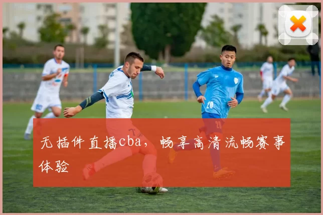 无插件直播cba，畅享高清流畅赛事体验