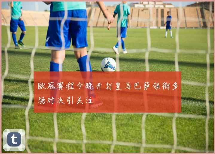 欧冠赛程今晚开打皇马巴萨领衔多场对决引关注