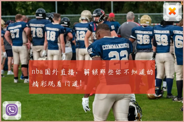 nba国外直播，解锁那些你不知道的精彩观看门道！