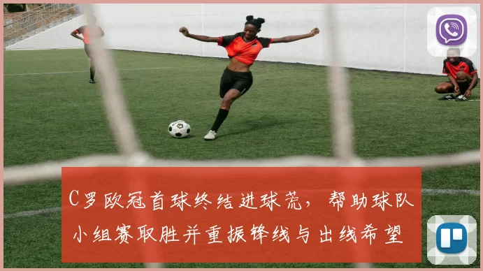 C罗欧冠首球终结进球荒，帮助球队小组赛取胜并重振锋线与出线希望