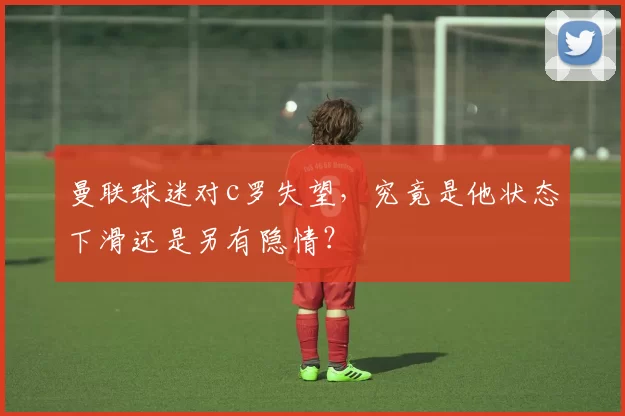 曼联球迷对c罗失望，究竟是他状态下滑还是另有隐情？