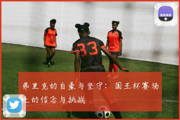 弗里克的自豪与坚守：国王杯赛场上的信念与挑战