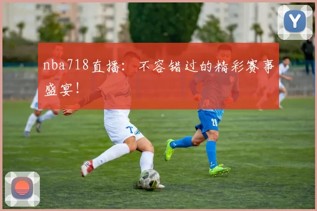 nba718直播：不容错过的精彩赛事盛宴！