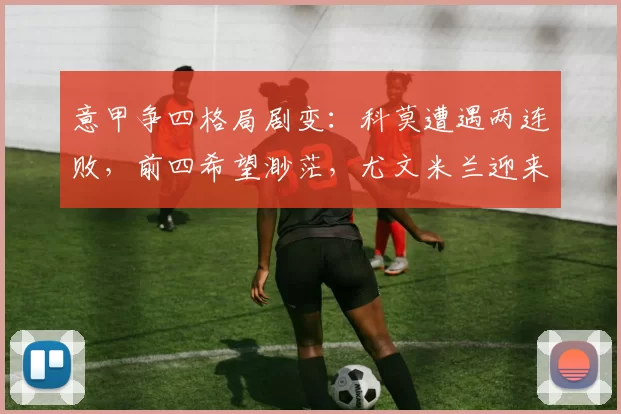 意甲争四格局剧变：科莫遭遇两连败，前四希望渺茫，尤文米兰迎来利好_欧冠_国米_那不勒斯