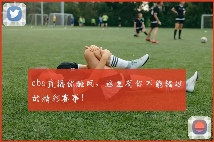 cba直播优酷网，这里有你不能错过的精彩赛事！