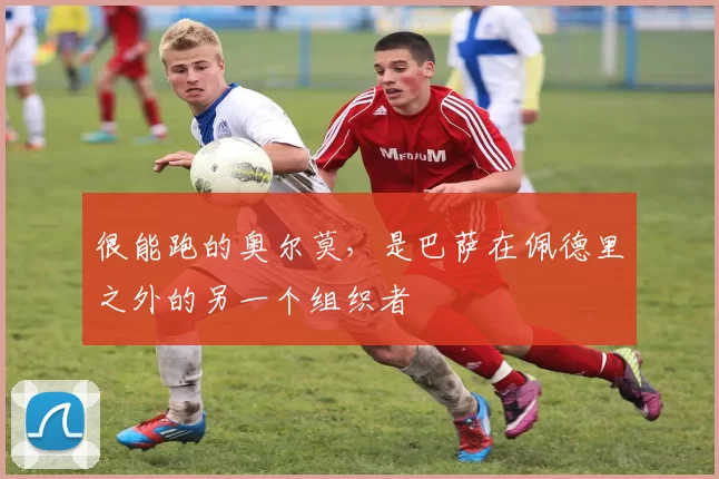 很能跑的奥尔莫，是巴萨在佩德里之外的另一个组织者