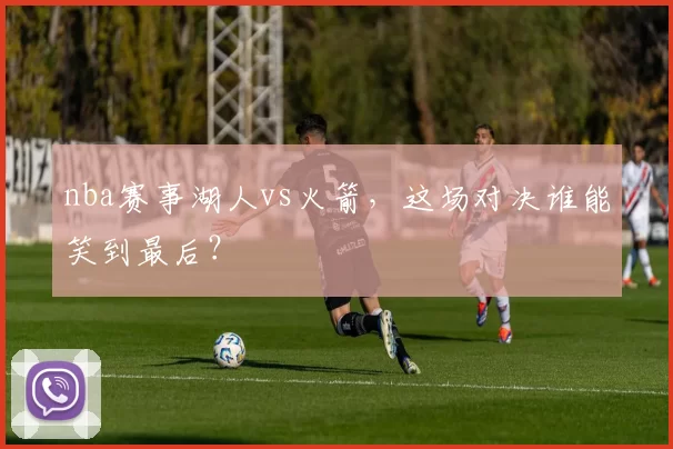 nba赛事湖人vs火箭，这场对决谁能笑到最后？