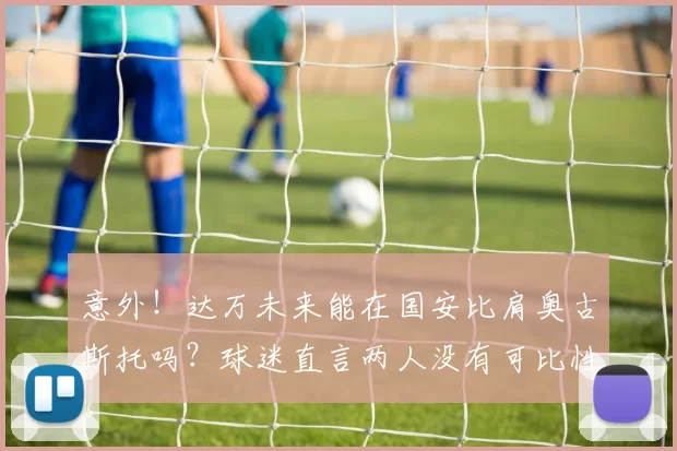 意外!达万未来能在国安比肩奥古斯托吗?球迷直言两人没有可比性