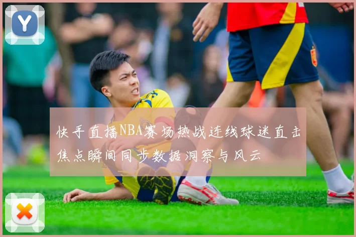 快手直播NBA赛场热战连线球迷直击焦点瞬间同步数据洞察与风云