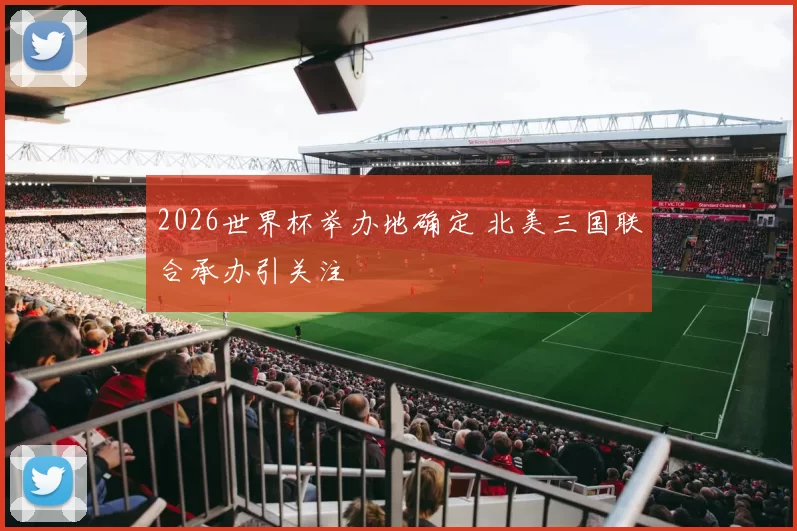 2026世界杯举办地确定 北美三国联合承办引关注