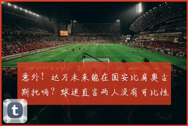 意外！达万未来能在国安比肩奥古斯托吗？球迷直言两人没有可比性