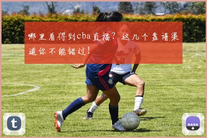 哪里看得到cba直播？这几个靠谱渠道你不能错过！