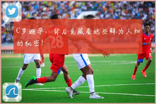 C罗避孕，背后竟藏着这些鲜为人知的秘密！