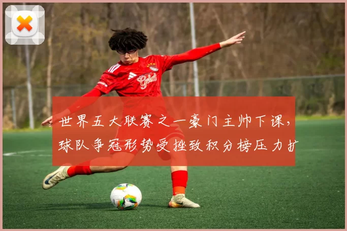 世界五大联赛之一豪门主帅下课，球队争冠形势受挫致积分榜压力扩大