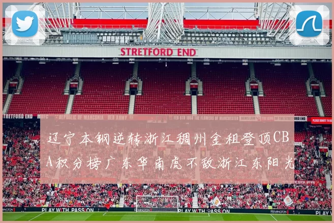 辽宁本钢逆转浙江稠州金租登顶CBA积分榜广东华南虎不敌浙江东阳光药跌至第三