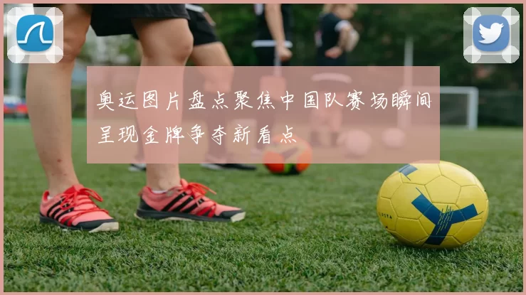 奥运图片盘点聚焦中国队赛场瞬间呈现金牌争夺新看点