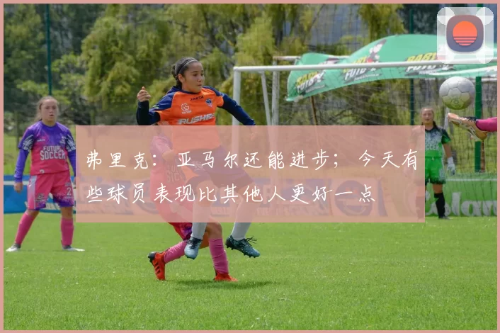 弗里克：亚马尔还能进步；今天有些球员表现比其他人更好一点