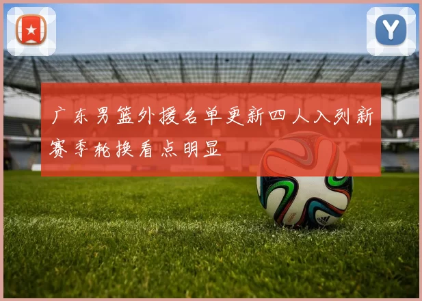 广东男篮外援名单更新四人入列新赛季轮换看点明显