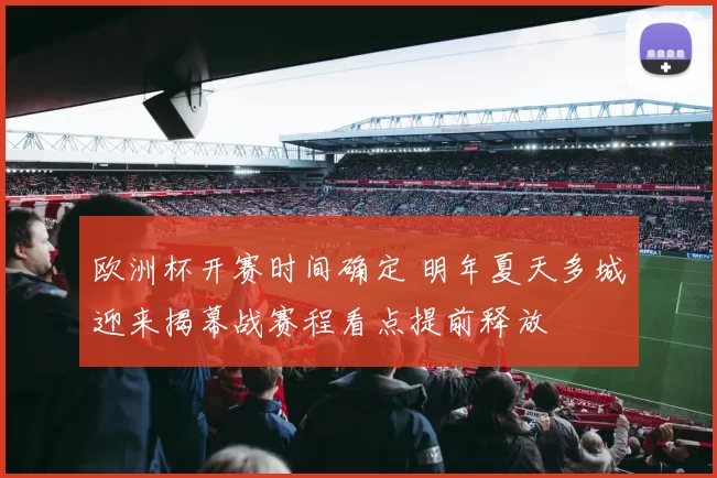 欧洲杯开赛时间确定 明年夏天多城迎来揭幕战赛程看点提前释放