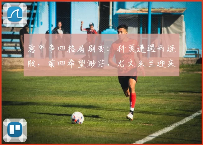 意甲争四格局剧变：科莫遭遇两连败，前四希望渺茫，尤文米兰迎来利好_欧冠_国米_那不勒斯