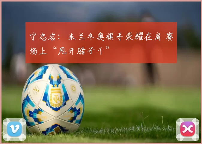 宁忠岩：米兰冬奥旗手荣耀在肩 赛场上“甩开膀子干”