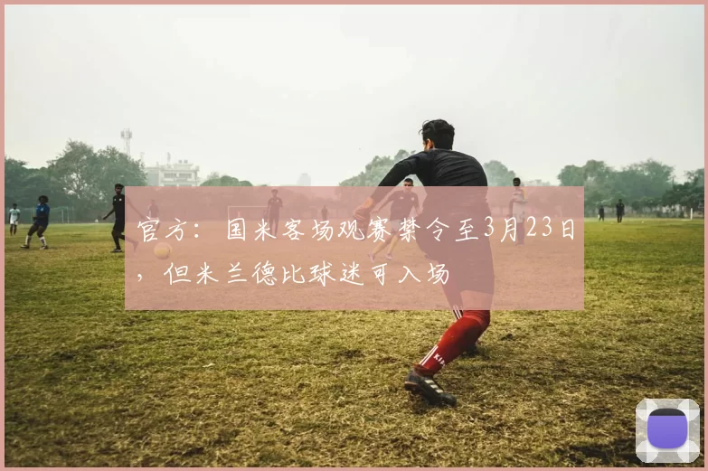 官方：国米客场观赛禁令至3月23日，但米兰德比球迷可入场