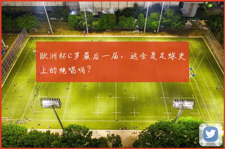 欧洲杯c罗最后一届，这会是足球史上的绝唱吗？